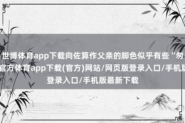 世博体育app下载向佐算作父亲的脚色似乎有些“匆忙”-世博官方体育app下载(官方)网站/网页版登录入口/手机版最新下载