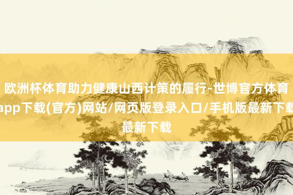 欧洲杯体育助力健康山西计策的履行-世博官方体育app下载(官方)网站/网页版登录入口/手机版最新下载