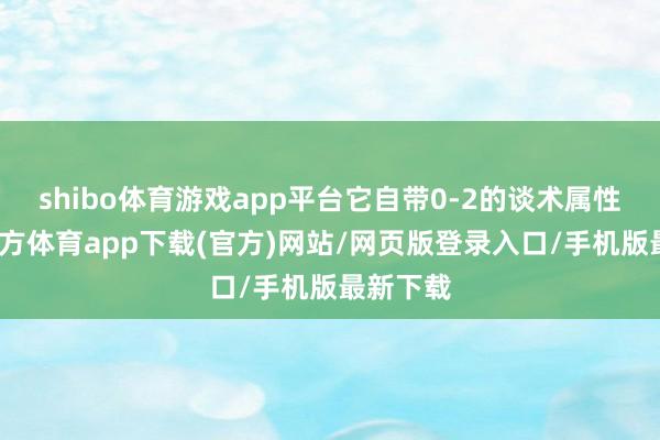 shibo体育游戏app平台它自带0-2的谈术属性-世博官方体育app下载(官方)网站/网页版登录入口/手机版最新下载