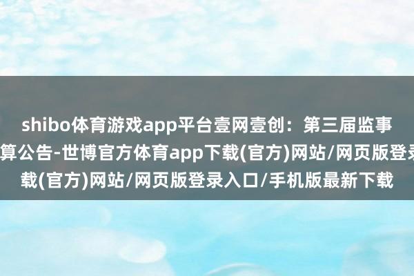 shibo体育游戏app平台壹网壹创：第三届监事会第二十二次会议有盘算公告-世博官方体育app下载(官方)网站/网页版登录入口/手机版最新下载