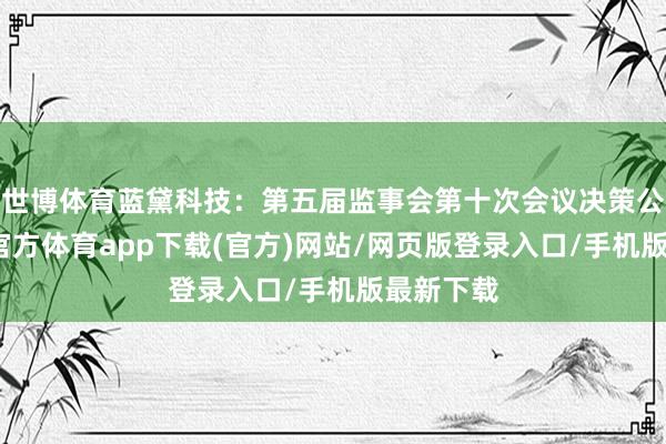 世博体育蓝黛科技：第五届监事会第十次会议决策公告-世博官方体育app下载(官方)网站/网页版登录入口/手机版最新下载
