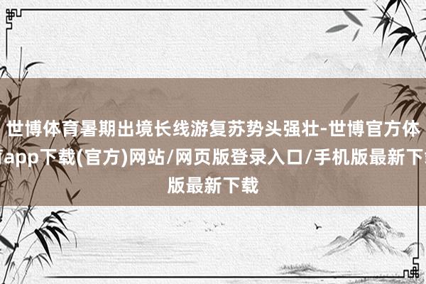 世博体育暑期出境长线游复苏势头强壮-世博官方体育app下载(官方)网站/网页版登录入口/手机版最新下载