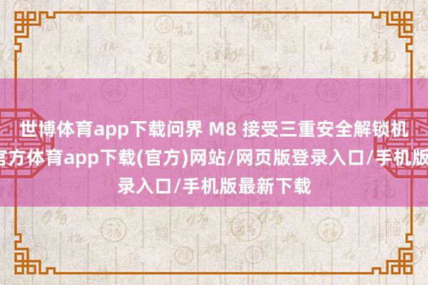 世博体育app下载问界 M8 接受三重安全解锁机制-世博官方体育app下载(官方)网站/网页版登录入口/手机版最新下载
