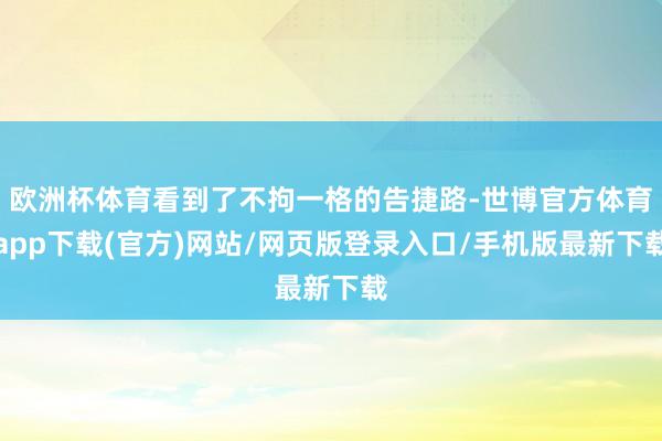 欧洲杯体育看到了不拘一格的告捷路-世博官方体育app下载(官方)网站/网页版登录入口/手机版最新下载