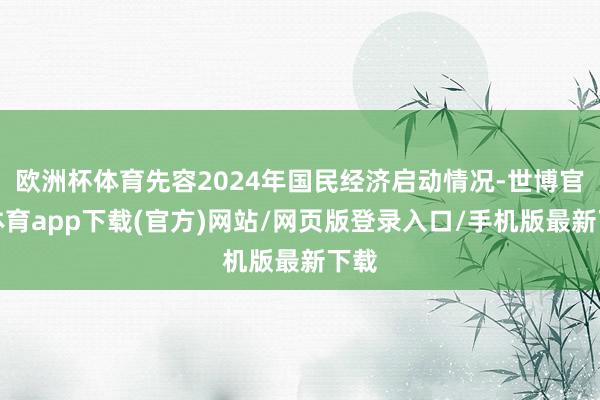 欧洲杯体育先容2024年国民经济启动情况-世博官方体育app下载(官方)网站/网页版登录入口/手机版最新下载