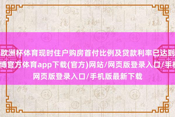 欧洲杯体育现时住户购房首付比例及贷款利率已达到历史最低-世博官方体育app下载(官方)网站/网页版登录入口/手机版最新下载