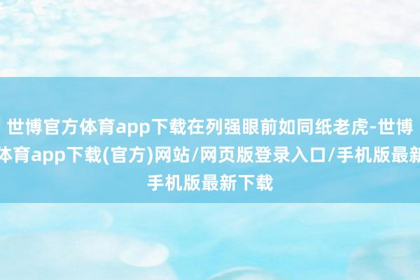 世博官方体育app下载在列强眼前如同纸老虎-世博官方体育app下载(官方)网站/网页版登录入口/手机版最新下载