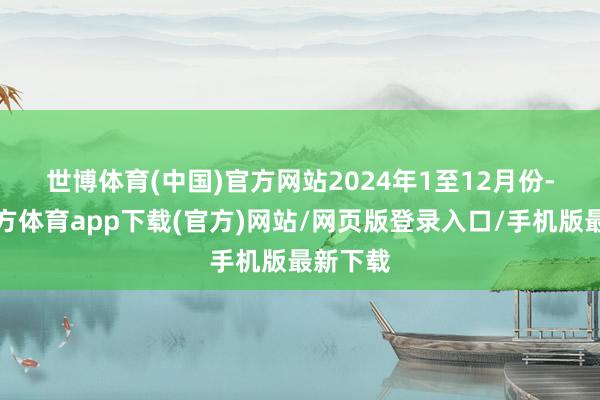 世博体育(中国)官方网站　　2024年1至12月份-世博官方体育app下载(官方)网站/网页版登录入口/手机版最新下载