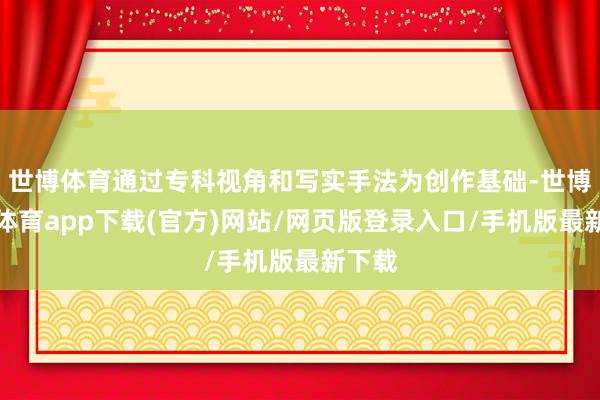 世博体育通过专科视角和写实手法为创作基础-世博官方体育app下载(官方)网站/网页版登录入口/手机版最新下载