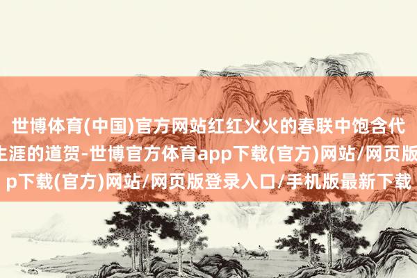 世博体育(中国)官方网站红红火火的春联中饱含代表们对全球好意思好生涯的道贺-世博官方体育app下载(官方)网站/网页版登录入口/手机版最新下载