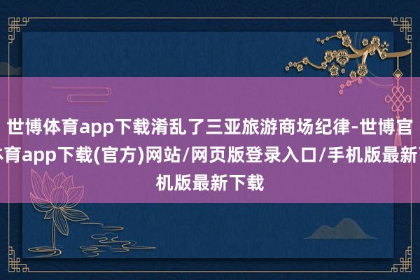 世博体育app下载淆乱了三亚旅游商场纪律-世博官方体育app下载(官方)网站/网页版登录入口/手机版最新下载