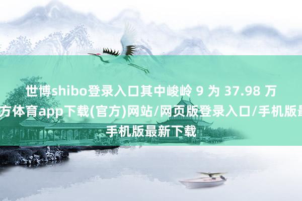 世博shibo登录入口其中峻岭 9 为 37.98 万-世博官方体育app下载(官方)网站/网页版登录入口/手机版最新下载