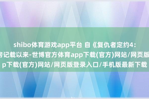 shibo体育游戏app平台 自《复仇者定约4：结尾之战》创下多项票房记载以来-世博官方体育app下载(官方)网站/网页版登录入口/手机版最新下载