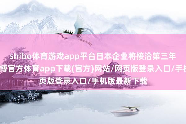 shibo体育游戏app平台日本企业将接洽第三年大幅加薪-世博官方体育app下载(官方)网站/网页版登录入口/手机版最新下载