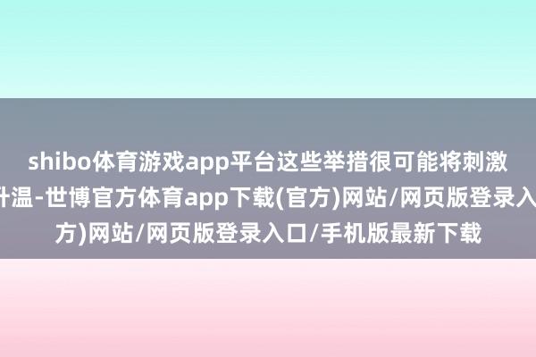 shibo体育游戏app平台这些举措很可能将刺激好意思国通胀再行升温-世博官方体育app下载(官方)网站/网页版登录入口/手机版最新下载