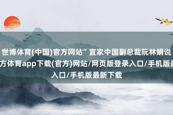 世博体育(中国)官方网站”宜家中国副总裁阮林娟说-世博官方体育app下载(官方)网站/网页版登录入口/手机版最新下载