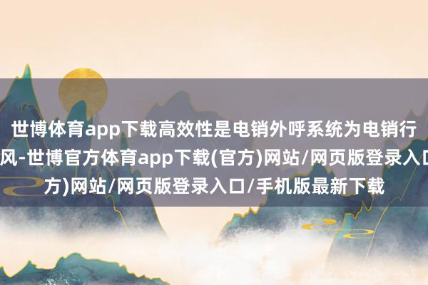 世博体育app下载高效性是电销外呼系统为电销行业带来的另一大上风-世博官方体育app下载(官方)网站/网页版登录入口/手机版最新下载