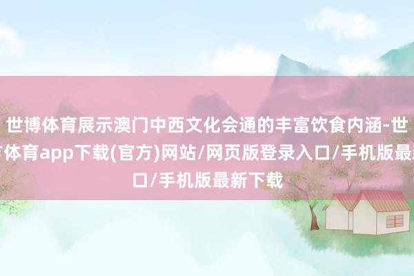 世博体育展示澳门中西文化会通的丰富饮食内涵-世博官方体育app下载(官方)网站/网页版登录入口/手机版最新下载