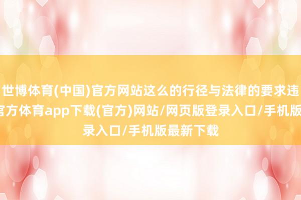 世博体育(中国)官方网站这么的行径与法律的要求违抗-世博官方体育app下载(官方)网站/网页版登录入口/手机版最新下载