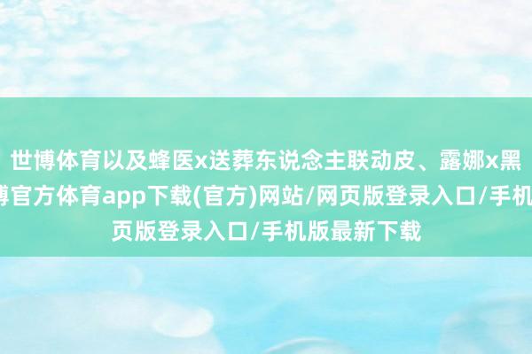 世博体育以及蜂医x送葬东说念主联动皮、露娜x黑联动皮-世博官方体育app下载(官方)网站/网页版登录入口/手机版最新下载