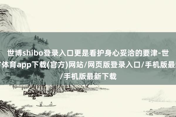 世博shibo登录入口更是看护身心妥洽的要津-世博官方体育app下载(官方)网站/网页版登录入口/手机版最新下载