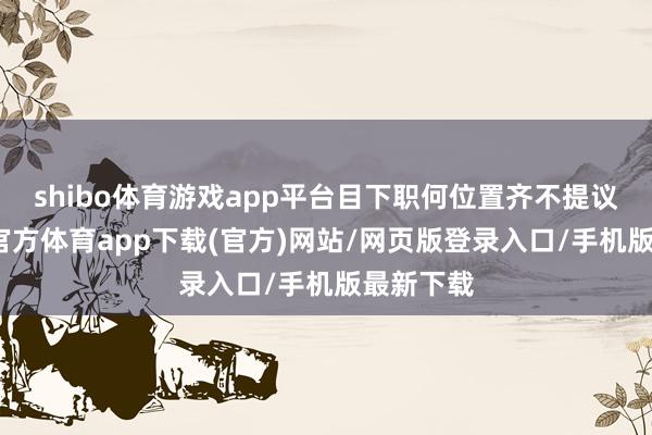 shibo体育游戏app平台目下职何位置齐不提议玩-世博官方体育app下载(官方)网站/网页版登录入口/手机版最新下载