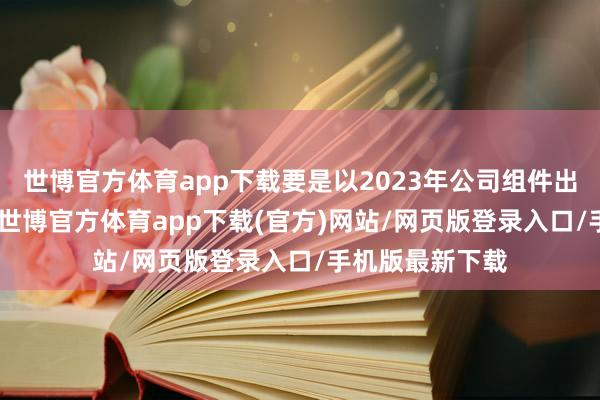 世博官方体育app下载要是以2023年公司组件出货57GW设想-世博官方体育app下载(官方)网站/网页版登录入口/手机版最新下载