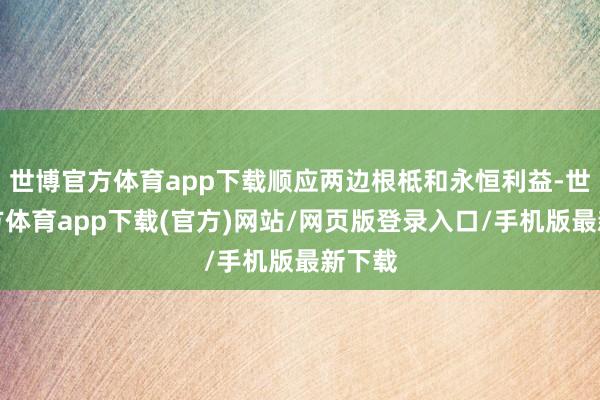 世博官方体育app下载顺应两边根柢和永恒利益-世博官方体育app下载(官方)网站/网页版登录入口/手机版最新下载