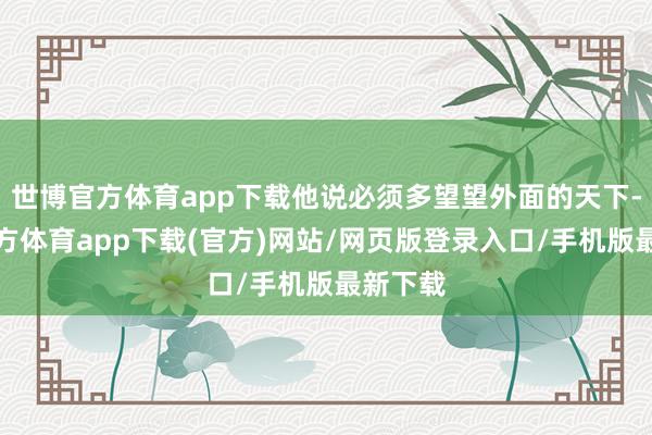 世博官方体育app下载他说必须多望望外面的天下-世博官方体育app下载(官方)网站/网页版登录入口/手机版最新下载