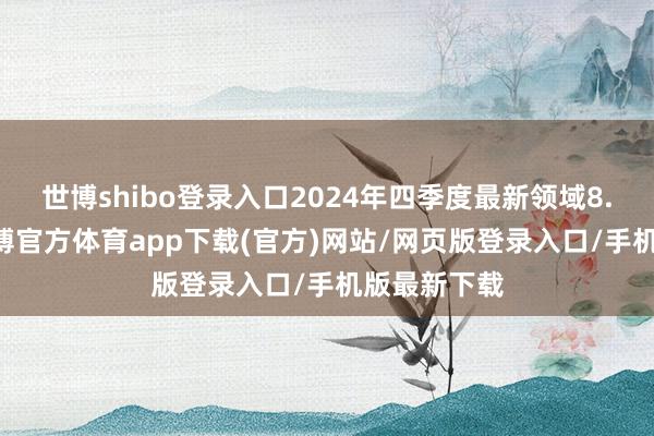世博shibo登录入口2024年四季度最新领域8.64亿元-世博官方体育app下载(官方)网站/网页版登录入口/手机版最新下载