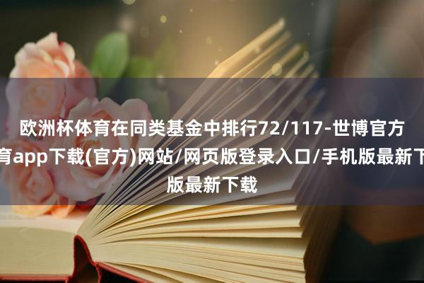 欧洲杯体育在同类基金中排行72/117-世博官方体育app下载(官方)网站/网页版登录入口/手机版最新下载