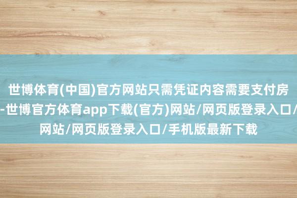 世博体育(中国)官方网站只需凭证内容需要支付房钱即可完成职责-世博官方体育app下载(官方)网站/网页版登录入口/手机版最新下载