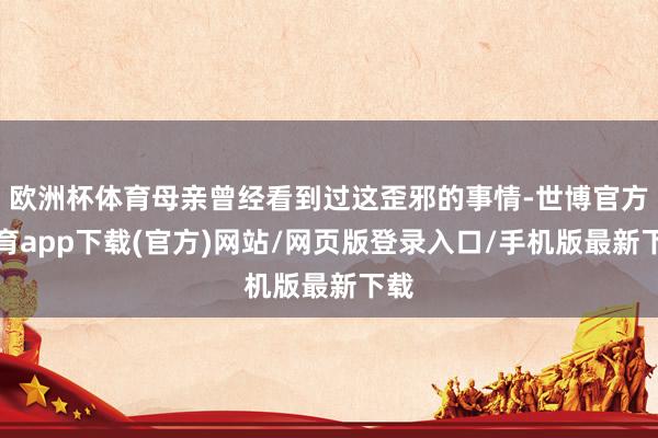 欧洲杯体育母亲曾经看到过这歪邪的事情-世博官方体育app下载(官方)网站/网页版登录入口/手机版最新下载