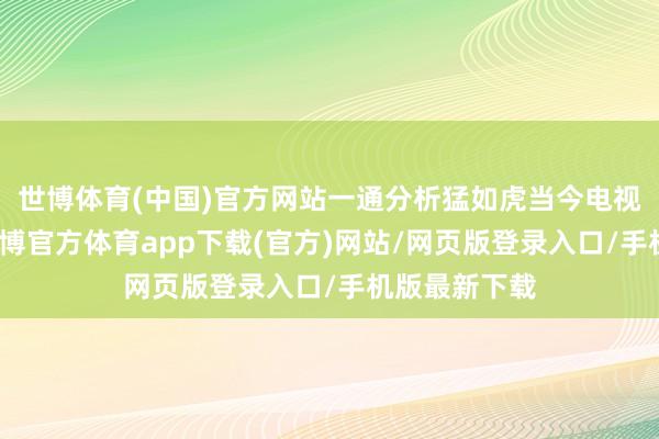 世博体育(中国)官方网站一通分析猛如虎当今电视剧成本高-世博官方体育app下载(官方)网站/网页版登录入口/手机版最新下载
