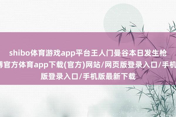 shibo体育游戏app平台王人门曼谷本日发生枪击事件-世博官方体育app下载(官方)网站/网页版登录入口/手机版最新下载