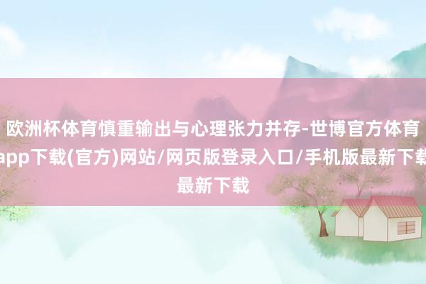 欧洲杯体育慎重输出与心理张力并存-世博官方体育app下载(官方)网站/网页版登录入口/手机版最新下载