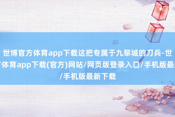 世博官方体育app下载这把专属于九黎城的刀兵-世博官方体育app下载(官方)网站/网页版登录入口/手机版最新下载