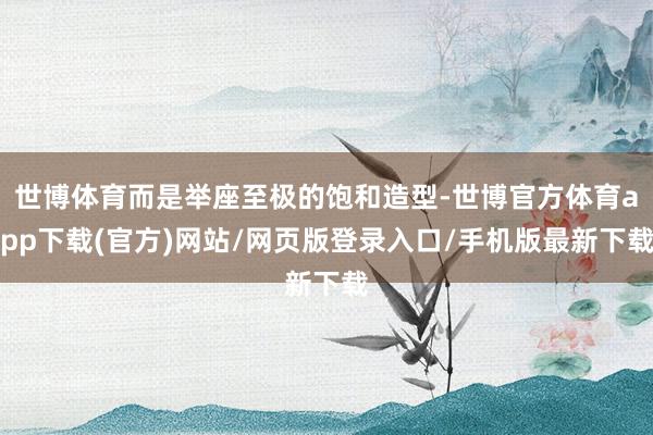 世博体育而是举座至极的饱和造型-世博官方体育app下载(官方)网站/网页版登录入口/手机版最新下载