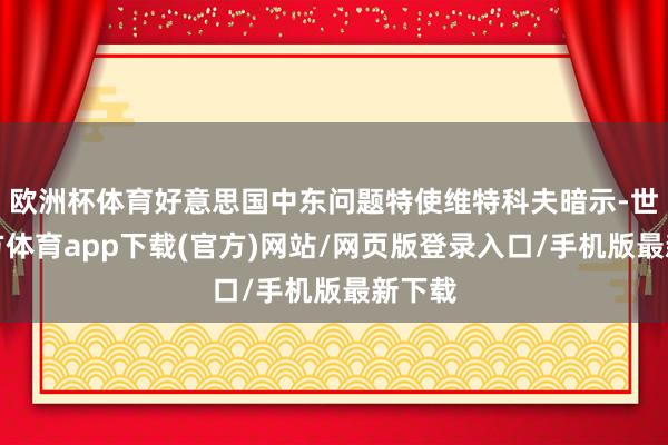 欧洲杯体育好意思国中东问题特使维特科夫暗示-世博官方体育app下载(官方)网站/网页版登录入口/手机版最新下载