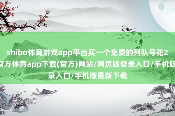 shibo体育游戏app平台买一个免费的列队号花200-世博官方体育app下载(官方)网站/网页版登录入口/手机版最新下载