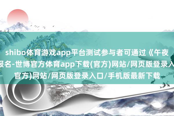 shibo体育游戏app平台测试参与者可通过《午夜行者》Steam页面报名-世博官方体育app下载(官方)网站/网页版登录入口/手机版最新下载