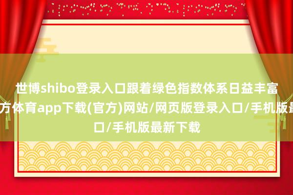 世博shibo登录入口　　跟着绿色指数体系日益丰富-世博官方体育app下载(官方)网站/网页版登录入口/手机版最新下载