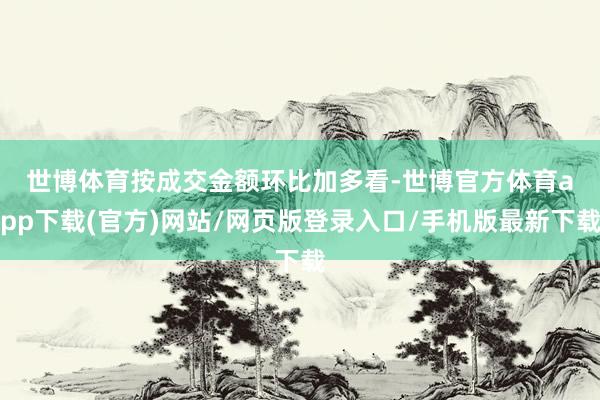 世博体育　　按成交金额环比加多看-世博官方体育app下载(官方)网站/网页版登录入口/手机版最新下载