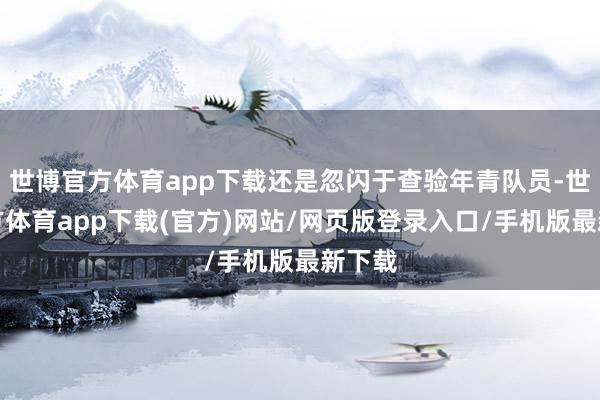 世博官方体育app下载还是忽闪于查验年青队员-世博官方体育app下载(官方)网站/网页版登录入口/手机版最新下载