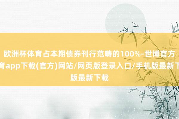欧洲杯体育占本期债券刊行范畴的100%-世博官方体育app下载(官方)网站/网页版登录入口/手机版最新下载