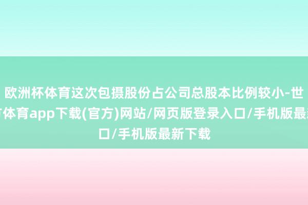 欧洲杯体育这次包摄股份占公司总股本比例较小-世博官方体育app下载(官方)网站/网页版登录入口/手机版最新下载