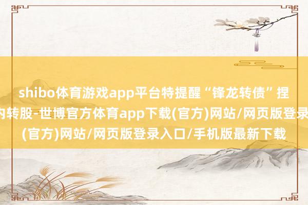 shibo体育游戏app平台特提醒“锋龙转债”捏有东谈主防护在限期内转股-世博官方体育app下载(官方)网站/网页版登录入口/手机版最新下载