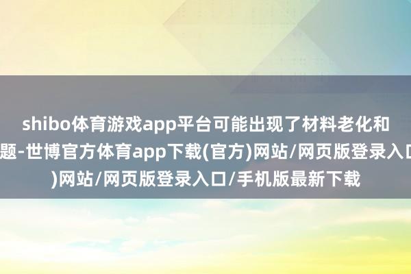 shibo体育游戏app平台可能出现了材料老化和结构强度着落的问题-世博官方体育app下载(官方)网站/网页版登录入口/手机版最新下载