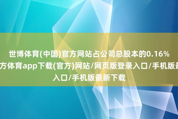 世博体育(中国)官方网站占公司总股本的0.16%-世博官方体育app下载(官方)网站/网页版登录入口/手机版最新下载