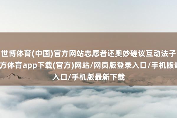 世博体育(中国)官方网站志愿者还奥妙磋议互动法子-世博官方体育app下载(官方)网站/网页版登录入口/手机版最新下载